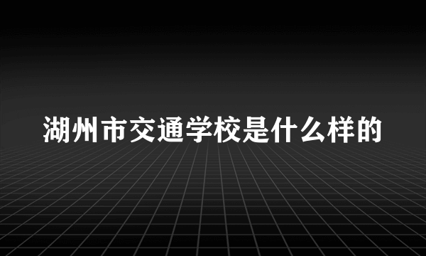 湖州市交通学校是什么样的