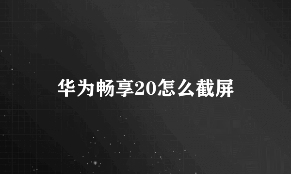 华为畅享20怎么截屏