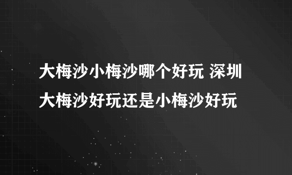 大梅沙小梅沙哪个好玩 深圳大梅沙好玩还是小梅沙好玩