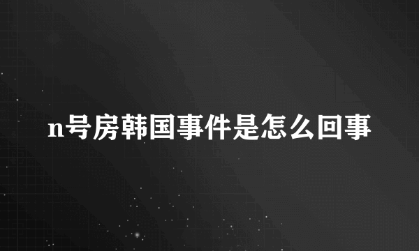 n号房韩国事件是怎么回事