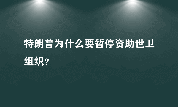 特朗普为什么要暂停资助世卫组织？