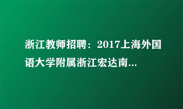 浙江教师招聘：2017上海外国语大学附属浙江宏达南浔学校区内选调优秀教师27人公告