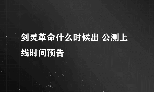 剑灵革命什么时候出 公测上线时间预告