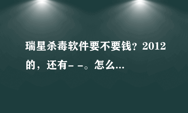 瑞星杀毒软件要不要钱？2012的，还有- -。怎么卸载啊啊啊…… 好的给高分哦