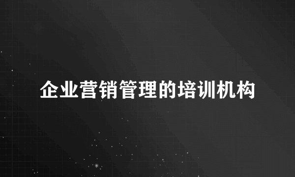 企业营销管理的培训机构