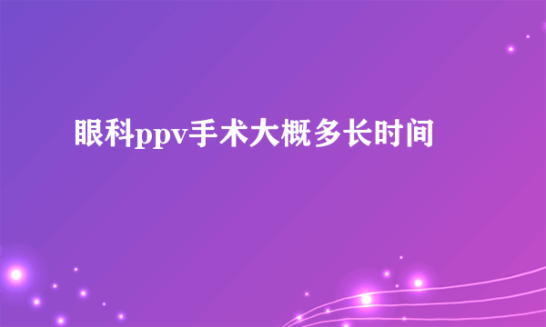 眼科ppv手术大概多长时间