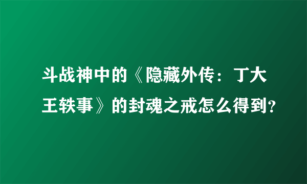 斗战神中的《隐藏外传：丁大王轶事》的封魂之戒怎么得到？