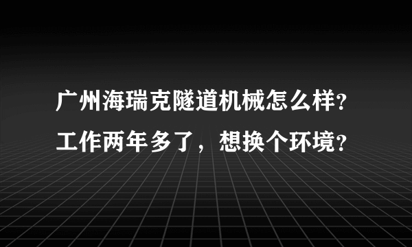 广州海瑞克隧道机械怎么样？工作两年多了，想换个环境？