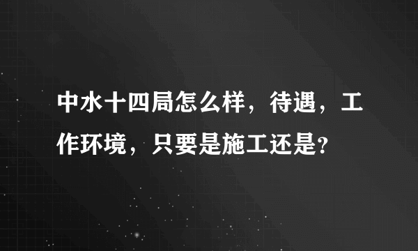 中水十四局怎么样，待遇，工作环境，只要是施工还是？