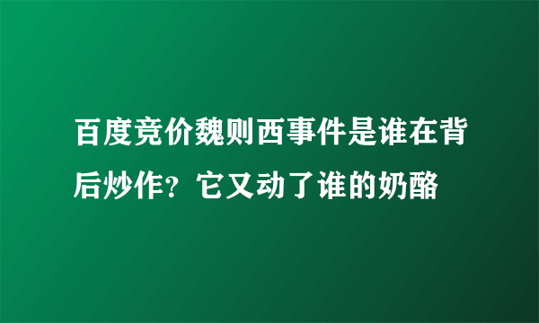 百度竞价魏则西事件是谁在背后炒作？它又动了谁的奶酪