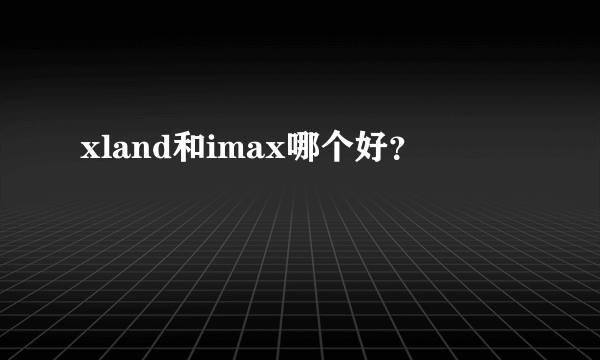 xland和imax哪个好？