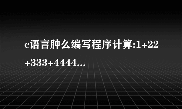 c语言肿么编写程序计算:1+22+333+4444+...的前n项的值,n由用户输入(n