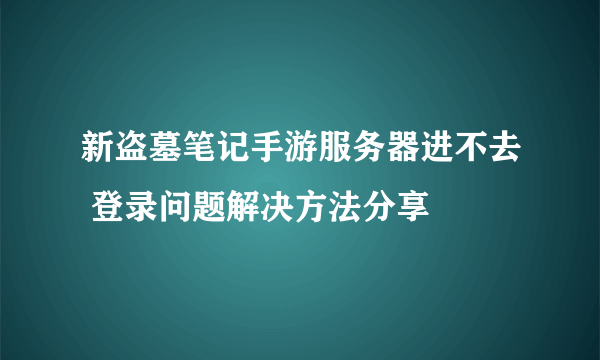 新盗墓笔记手游服务器进不去 登录问题解决方法分享