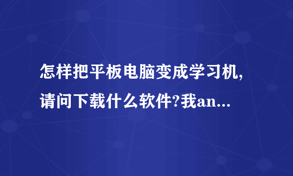 怎样把平板电脑变成学习机,请问下载什么软件?我android系统的平板