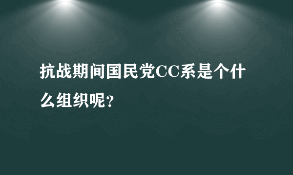 抗战期间国民党CC系是个什么组织呢？