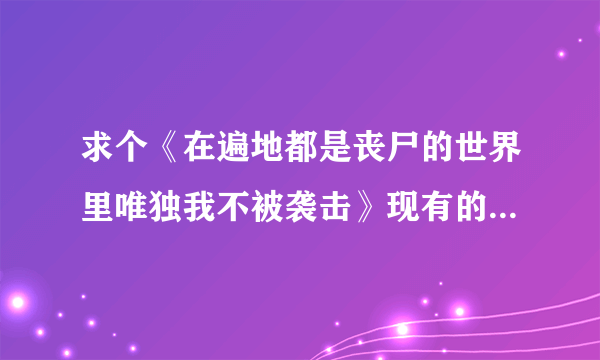 求个《在遍地都是丧尸的世界里唯独我不被袭击》现有的完整翻译版，谢谢~~