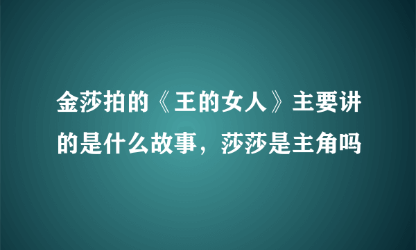 金莎拍的《王的女人》主要讲的是什么故事，莎莎是主角吗