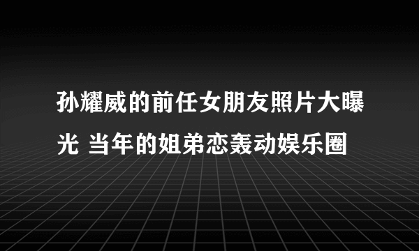 孙耀威的前任女朋友照片大曝光 当年的姐弟恋轰动娱乐圈