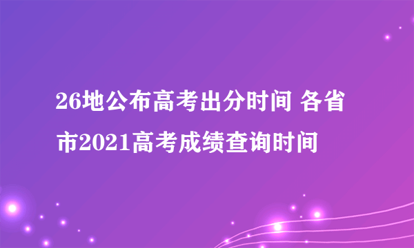 26地公布高考出分时间 各省市2021高考成绩查询时间