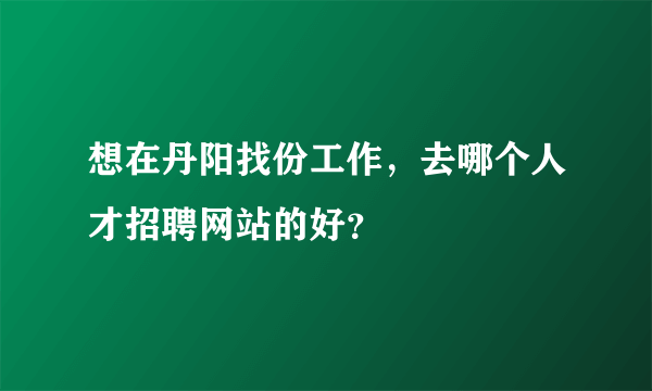 想在丹阳找份工作，去哪个人才招聘网站的好？