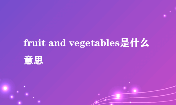 fruit and vegetables是什么意思