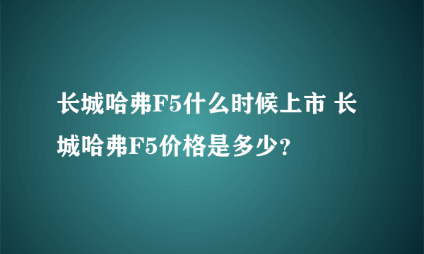 长城哈弗F5什么时候上市 长城哈弗F5价格是多少？