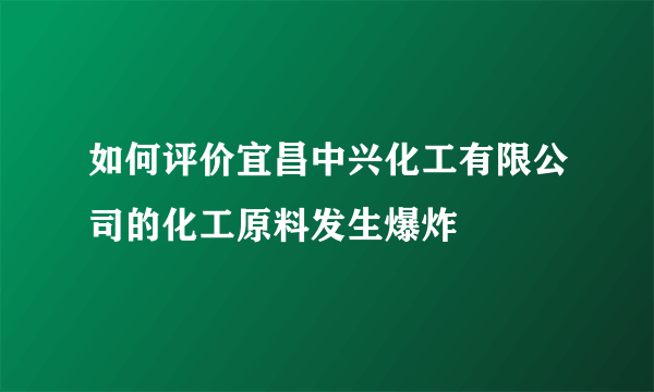 如何评价宜昌中兴化工有限公司的化工原料发生爆炸