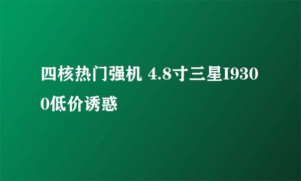 四核热门强机 4.8寸三星I9300低价诱惑