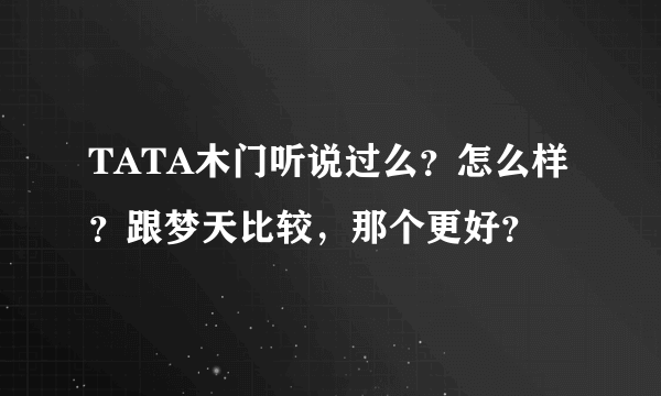 TATA木门听说过么？怎么样？跟梦天比较，那个更好？