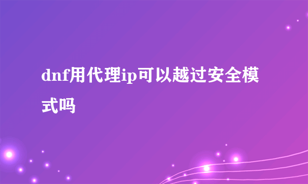 dnf用代理ip可以越过安全模式吗