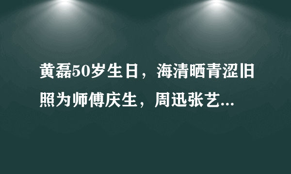 黄磊50岁生日，海清晒青涩旧照为师傅庆生，周迅张艺兴送祝福