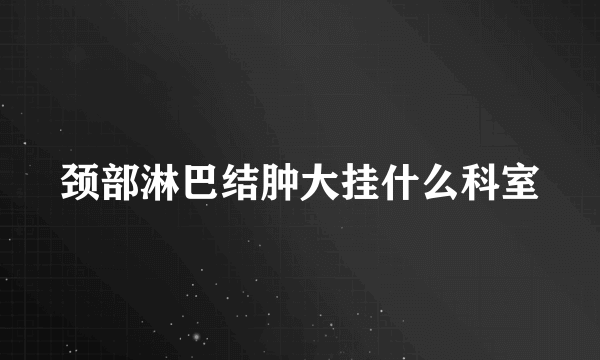 颈部淋巴结肿大挂什么科室