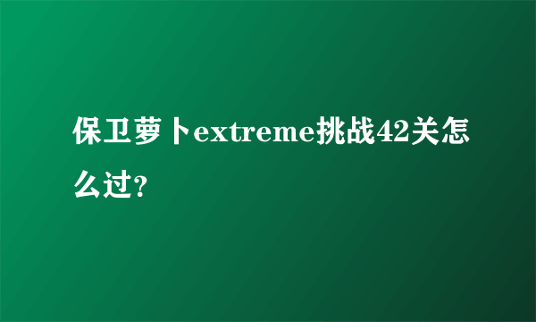 保卫萝卜extreme挑战42关怎么过？