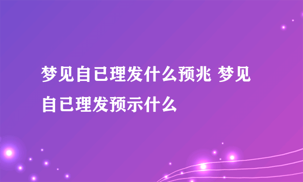 梦见自已理发什么预兆 梦见自已理发预示什么