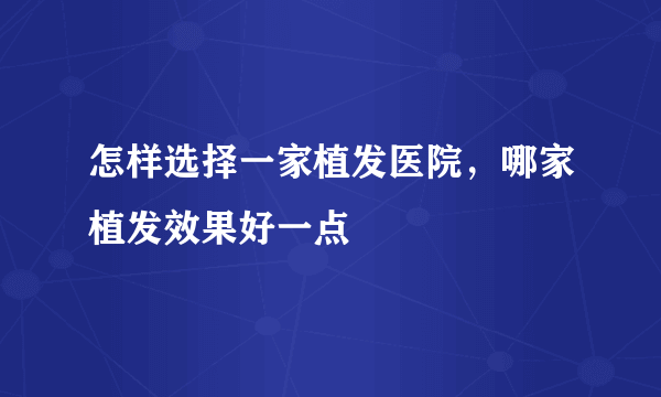 怎样选择一家植发医院，哪家植发效果好一点