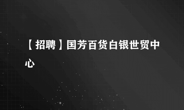 【招聘】国芳百货白银世贸中心