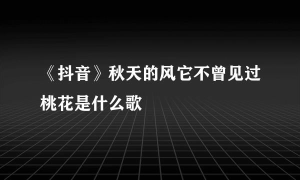 《抖音》秋天的风它不曾见过桃花是什么歌