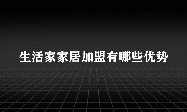 生活家家居加盟有哪些优势