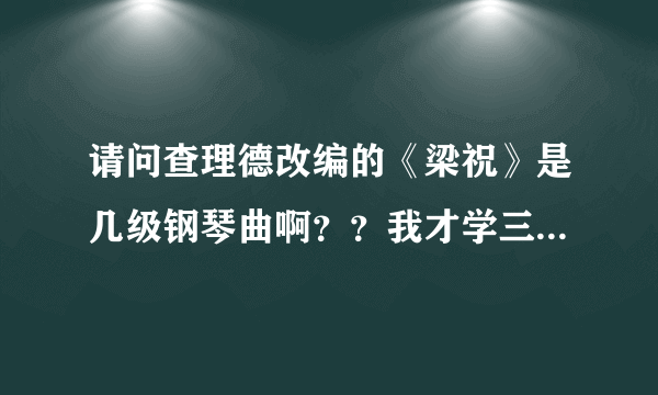 请问查理德改编的《梁祝》是几级钢琴曲啊？？我才学三个月，老师就叫我弹了，看上去好难啊。