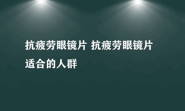 抗疲劳眼镜片 抗疲劳眼镜片适合的人群