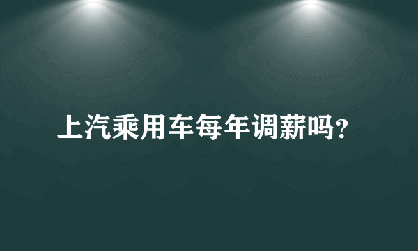 上汽乘用车每年调薪吗？