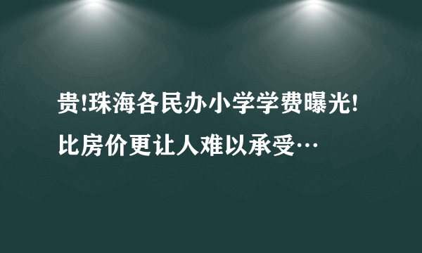 贵!珠海各民办小学学费曝光!比房价更让人难以承受…