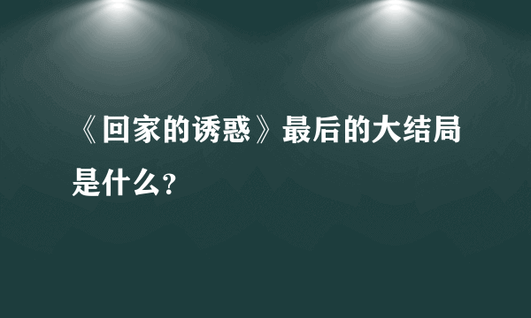 《回家的诱惑》最后的大结局是什么？