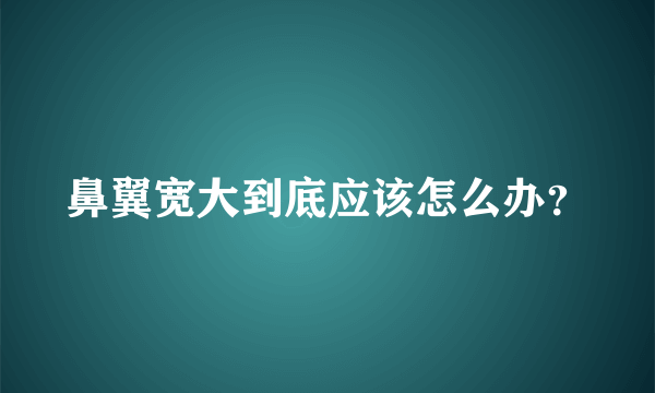 鼻翼宽大到底应该怎么办？