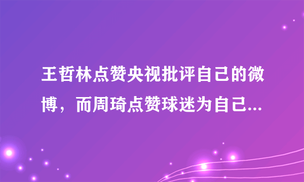 王哲林点赞央视批评自己的微博，而周琦点赞球迷为自己洗白的微博，你怎么看？