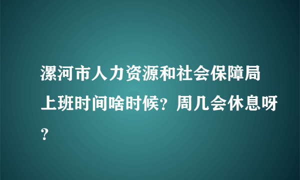 漯河市人力资源和社会保障局上班时间啥时候？周几会休息呀？