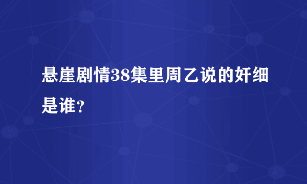 悬崖剧情38集里周乙说的奸细是谁？