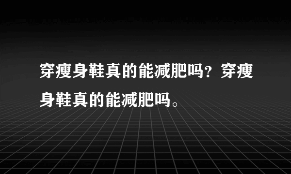 穿瘦身鞋真的能减肥吗？穿瘦身鞋真的能减肥吗。