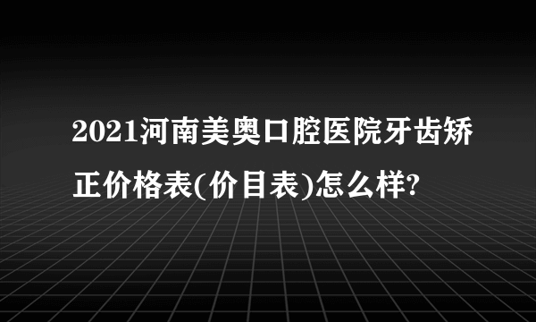 2021河南美奥口腔医院牙齿矫正价格表(价目表)怎么样?