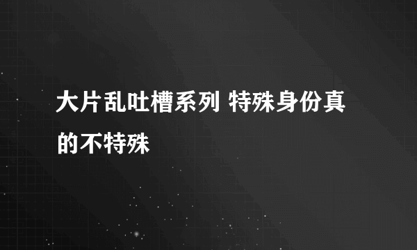 大片乱吐槽系列 特殊身份真的不特殊